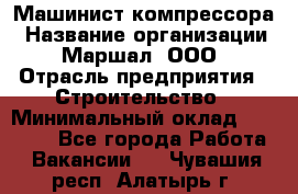 Машинист компрессора › Название организации ­ Маршал, ООО › Отрасль предприятия ­ Строительство › Минимальный оклад ­ 30 000 - Все города Работа » Вакансии   . Чувашия респ.,Алатырь г.